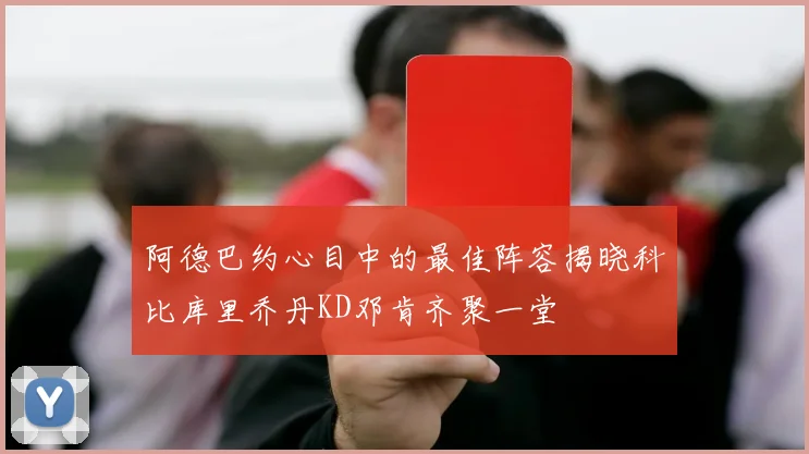 阿德巴约心目中的最佳阵容揭晓科比库里乔丹KD邓肯齐聚一堂