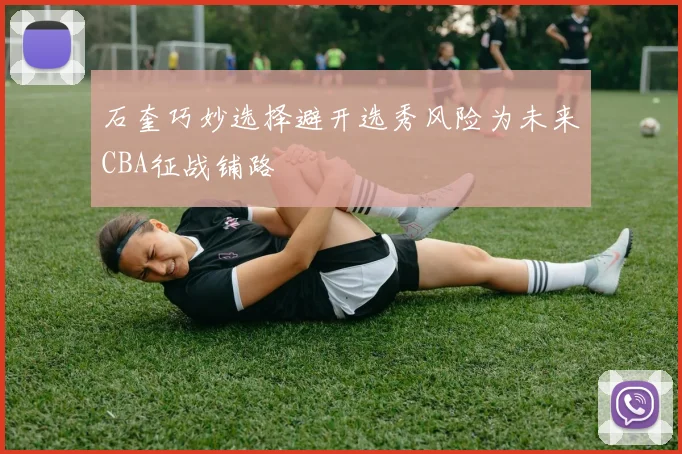 石奎巧妙选择避开选秀风险为未来CBA征战铺路
