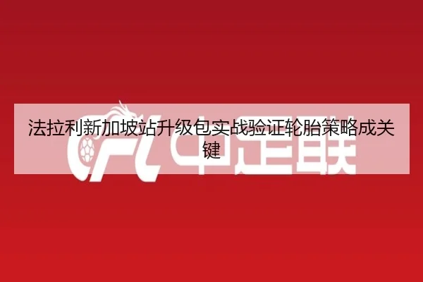 法拉利新加坡站升级包实战验证轮胎策略成关键